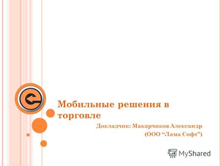 Мобильные решения в торговле Докладчик: Макарчиков Александр (ООО Лама Софт)