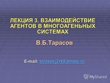 ЛЕКЦИЯ 3. ВЗАИМОДЕЙСТВИЕ АГЕНТОВ В МНОГОАГЕНЬНЫХ СИСТЕМАХ В.Б.Тарасов E-mail: tarasov@rk9.bmstu.ru tarasov@rk9.bmstu.ru.