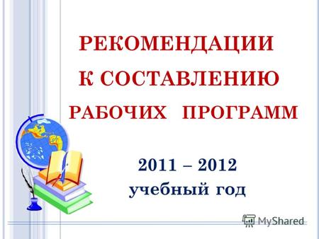 2011 – 2012 учебный год РЕКОМЕНДАЦИИ К СОСТАВЛЕНИЮ РАБОЧИХ ПРОГРАММ.