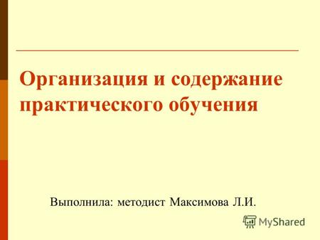 Организация и содержание практического обучения Выполнила: методист Максимова Л.И.