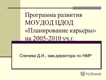 Программа развития МОУДОД ЦДОД «Планирование карьеры» на 2005-2010 уч.г. Спичева Д.И., зам.директора по НМР.