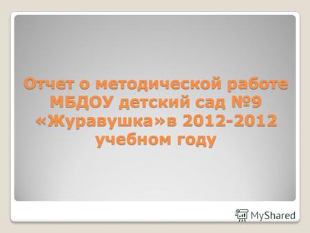 Отчет о методической работе МБДОУ детский сад 9 «Журавушка»в 2012-2012 учебном году.