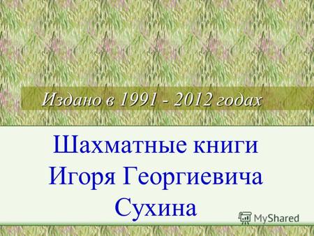 Издано в 1991 - 2012 годах Шахматные книги Игоря Георгиевича Сухина.