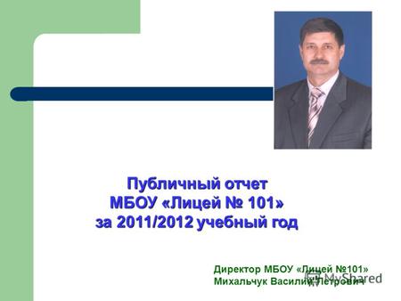 Публичный отчет МБОУ «Лицей 101» за 2011/2012 учебный год Директор МБОУ «Лицей 101» Михальчук Василий Петрович.