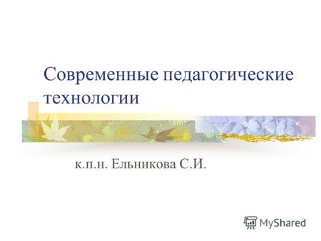 Современные педагогические технологии к.п.н. Ельникова С.И.