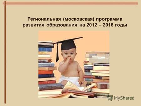 Региональная (московская) программа развития образования на 2012 – 2016 годы.
