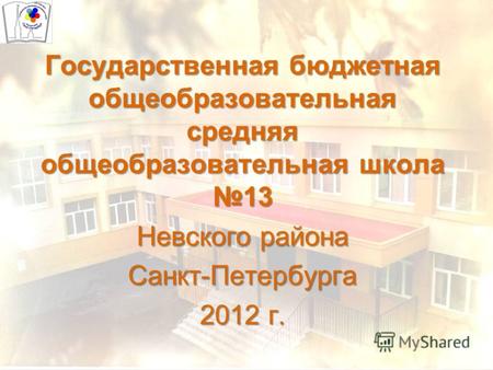 Государственная бюджетная общеобразовательная средняя общеобразовательная школа 13 Невского района Санкт-Петербурга 2012 г.
