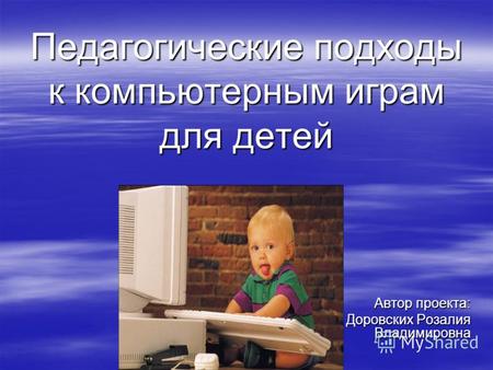 Педагогические подходы к компьютерным играм для детей Автор проекта: Доровских Розалия Владимировна.