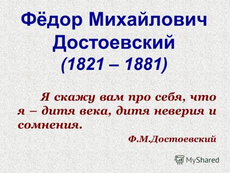 Фёдор Михайлович Достоевский (1821 – 1881) Я скажу вам про себя, что я – дитя века, дитя неверия и сомнения. Ф.М.Достоевский.
