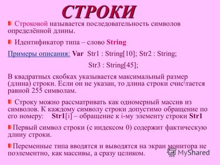 СТРОКИ Строковой называется последовательность символов определённой длины. Идентификатор типа – слово String Примеры описания: Var Str1 : String[10];