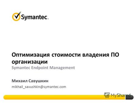 Оптимизация стоимости владения ПО организации Symantec Endpoint Management Михаил Савушкин mikhail_savushkin@symantec.com.