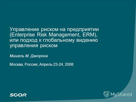 Управление риском на предприятии (Enterprise Risk Management, ERM), или подход к глобальному видению управления риском Мишель M. Дакорона Москва, Россия,