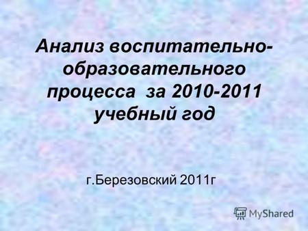 Анализ воспитательно- образовательного процесса за 2010-2011 учебный год г.Березовский 2011г.