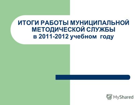 ИТОГИ РАБОТЫ МУНИЦИПАЛЬНОЙ МЕТОДИЧЕСКОЙ СЛУЖБЫ в 2011-2012 учебном году.