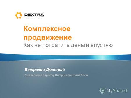 Комплексное продвижение Как не потратить деньги впустую Батраков Дмитрий Генеральный директор Интернет-агентства Dextra.