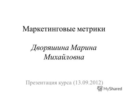 Маркетинговые метрики Дворяшина Марина Михайловна Презентация курса (13.09.2012)