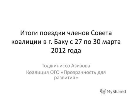Итоги поездки членов Совета коалиции в г. Баку с 27 по 30 марта 2012 года Тоджиниссо Азизова Коалиция ОГО «Прозрачность для развития»