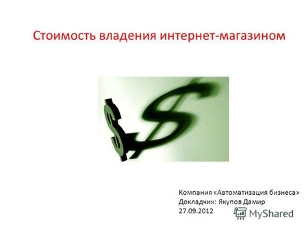 Компания «Автоматизация бизнеса» Докладчик: Якупов Дамир 27.09.2012 Стоимость владения интернет-магазином.