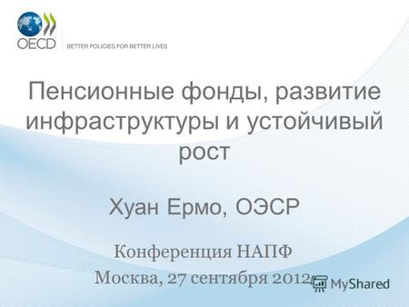 Пенсионные фонды, развитие инфраструктуры и устойчивый рост Хуан Ермо, ОЭСР Конференция НАПФ Москва, 27 сентября 2012 1.