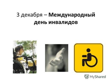 3 декабря – Международный день инвалидов. Инвалиды – люди с ограниченными возможностями, у которых навсегда или на длительный срок нарушены какие-то важные.