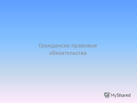 Гражданско-правовые обязательства. Обязательство – правоотношение, в силу которого одно лицо (должник) обязано совершить в пользу другого лица (кредитора)