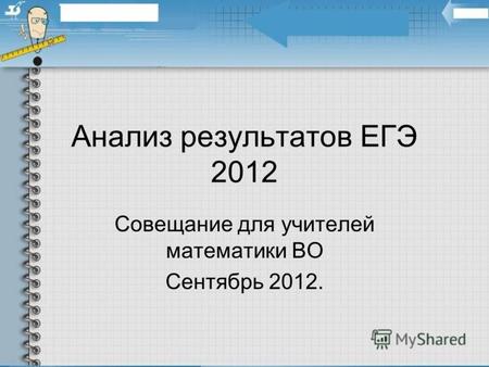 Анализ результатов ЕГЭ 2012 Совещание для учителей математики ВО Сентябрь 2012.