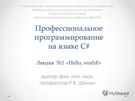 Профессиональное программирование на языке C# Лекция 1 «Hello, world!» Доктор физ.-мат. наук, профессор Р.В. Шамин Сахалинский филиал Дальневосточного.