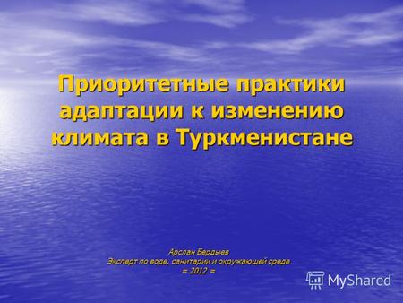 Приоритетные практики адаптации к изменению климата в Туркменистане Арслан Бердыев Эксперт по воде, санитарии и окружающей среде = 2012 =