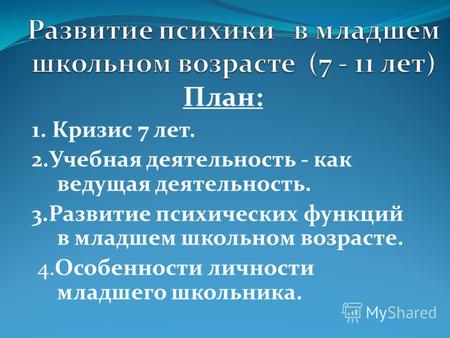 План: 1. Кризис 7 лет. 2.Учебная деятельность - как ведущая деятельность. 3.Развитие психических функций в младшем школьном возрасте. 4.Особенности личности.