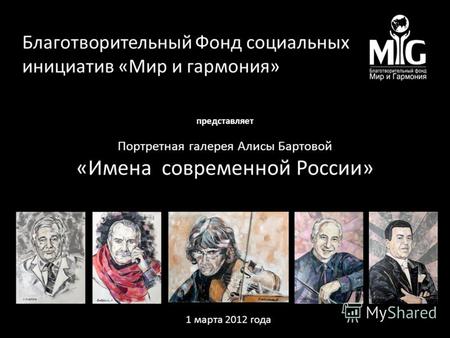 Представляет Портретная галерея Алисы Бартовой «Имена современной России» Благотворительный Фонд социальных инициатив «Мир и гармония» 1 марта 2012 года.