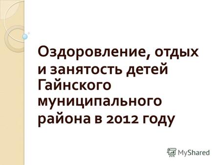 Оздоровление, отдых и занятость детей Гайнского муниципального района в 2012 году.