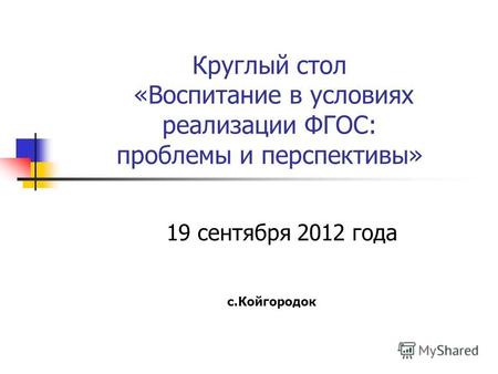 Круглый стол «Воспитание в условиях реализации ФГОС: проблемы и перспективы» 19 сентября 2012 года с.Койгородок.