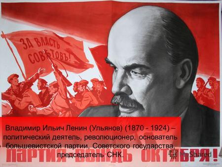 Владимир Ильич Ленин (Ульянов) (1870 - 1924) – политический деятель, революционер, основатель большевистской партии, Советского государства, председатель.