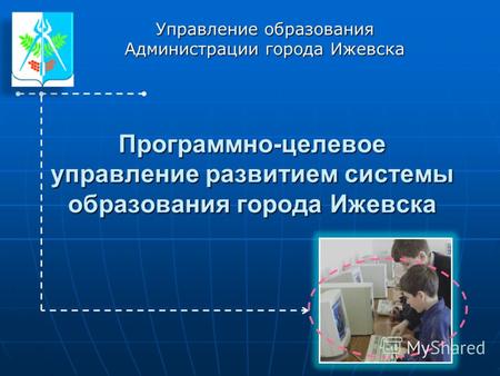 Программно-целевое управление развитием системы образования города Ижевска Управление образования Администрации города Ижевска.