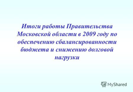 Итоги работы Правительства Московской области в 2009 году по обеспечению сбалансированности бюджета и снижению долговой нагрузки.