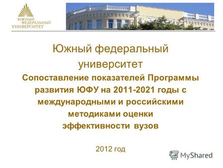 Южный федеральный университет Сопоставление показателей Программы развития ЮФУ на 2011-2021 годы с международными и российскими методиками оценки эффективности.