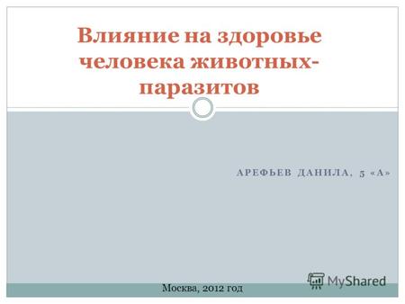 АРЕФЬЕВ ДАНИЛА, 5 «А» Влияние на здоровье человека животных- паразитов Москва, 2012 год.