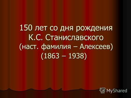 150 лет со дня рождения К.С. Станиславского (наст. фамилия – Алексеев) (1863 – 1938) 150 лет со дня рождения К.С. Станиславского (наст. фамилия – Алексеев)