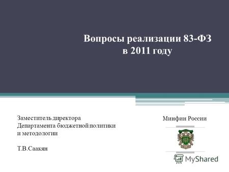 Минфин России Вопросы реализации 83-ФЗ в 2011 году Заместитель директора Департамента бюджетной политики и методологии Т.В.Саакян.