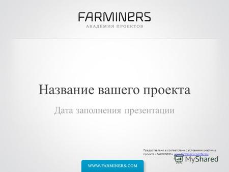 Название вашего проекта Дата заполнения презентации Предоставлено в соответствии с Условиями участия в проекте «FARMINERS» www.farminers.com/termswww.farminers.com/terms.