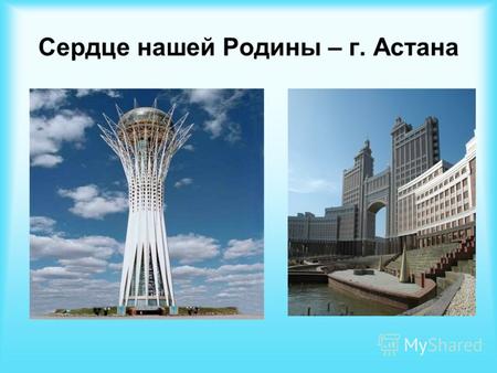 Сердце нашей Родины – г. Астана. г. Астана – наша гордость.