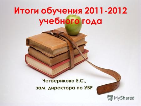 Итоги обучения 2011-2012 учебного года Четверикова Е.С., зам. директора по УВР.