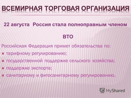 22 августа Россия стала полноправным членом ВТО Российская Федерация примет обязательства по: тарифному регулированию; государственной поддержке сельского.