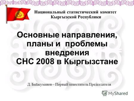 Основные направления, планы и проблемы внедрения СНС 2008 в Кыргызстане Национальный статистический комитет Кыргызской Республики Д. Байжуманов – Первый.