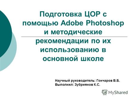 Подготовка ЦОР с помощью Adobe Photoshop и методические рекомендации по их использованию в основной школе Научный руководитель: Гончаров В.Б. Выполнил: