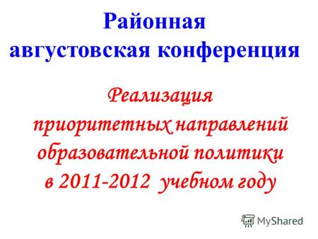 Районная августовская конференция Реализация приоритетных направлений образовательной политики в 2011-2012 учебном году.