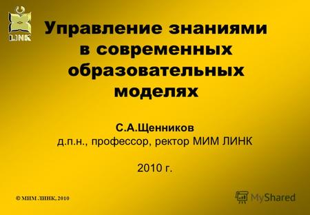 Управление знаниями в современных образовательных моделях С.А.Щенников д.п.н., профессор, ректор МИМ ЛИНК 2010 г. МИМ ЛИНК, 2010.