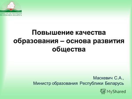 Повышение качества образования – основа развития общества Маскевич С.А., Министр образования Республики Беларусь.
