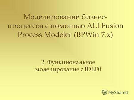 Моделирование бизнес- процессов с помощью ALLFusion Process Modeler (BPWin 7.x) 2. Функциональное моделирование с IDEF0.