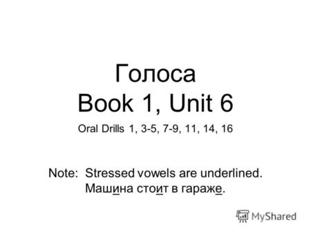 Голоса Book 1, Unit 6 Oral Drills 1, 3-5, 7-9, 11, 14, 16 Note: Stressed vowels are underlined. Машина стоит в гараже.
